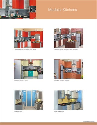 Modular Kitchens




L shaped kitchen with island unit - Metal      L shaped kitchen with island unit - Wooden




U shaped kitchen - Metal                       U shaped kitchen - Wooden




Parallel kitchen                               Single wall kitchen




                                                                                            Godrej Interio Home
 