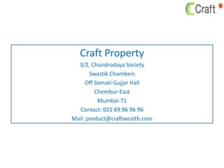 Craft Property
3/2, Chandrodaya Society
Swastik Chambers
Off Somati Gujjar Hall
Chembur-East
Mumbai-71
Contact: 022 69 96 96 96
Mail: product@craftwealth.com
 