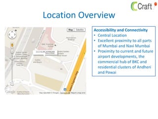 Location Overview
Accessibility and Connectivity
• Central Location
• Excellent proximity to all parts
of Mumbai and Navi Mumbai
• Proximity to current and future
airport developments, the
commercial hub of BKC and
residential clusters of Andheri
and Powai
 