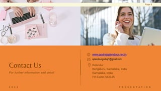 2 0 2 2 P R E S E N T A T I O N
Page 9
Contact Us
For further information and detail
www.godrejsplendour.net.in
splendourgodrej1@gmail.com
Belandur
Bengaluru, Karnataka, India
Karnataka, India
Pin Code: 562125
 
