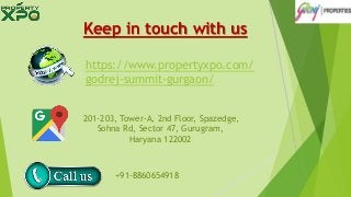 Keep in touch with us
https://www.propertyxpo.com/
godrej-summit-gurgaon/
201-203, Tower-A, 2nd Floor, Spazedge,
Sohna Rd, Sector 47, Gurugram,
Haryana 122002
+91-8860654918
 