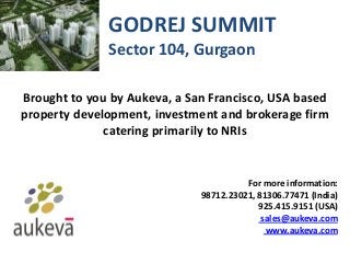 GODREJ SUMMIT
Sector 104, Gurgaon
Brought to you by Aukeva, a San Francisco, USA based
property development, investment and brokerage firm
catering primarily to NRIs
For more information:
98712.23021, 81306.77471 (India)
925.415.9151 (USA)
sales@aukeva.com
www.aukeva.com
 