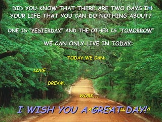 DID YOU KNOW THAT THERE ARE TWO DAYS IN YOUR LIFE THAT YOU CAN DO NOTHING ABOUT? ONE IS “ YESTERDAY ” AND THE OTHER IS “ TOMORROW ”   WE CAN ONLY LIVE IN  TODAY :   TODAY WE CAN:    LOVE...   DREAM...   WORK...   AND ABOVE ALL... ENJOY !   I WISH YOU A GREAT DAY!  