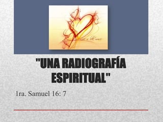 "UNA RADIOGRAFÍA
         ESPIRITUAL"
1ra. Samuel 16: 7
 