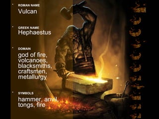• ROMAN NAME
Vulcan
• GREEK NAME
Hephaestus
• DOMAIN
god of fire,
volcanoes,
blacksmiths,
craftsmen,
metallurgy
• SYMBOLS
hammer, anvil,
tongs, fire
 