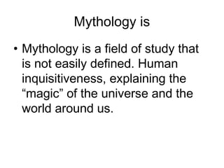 Mythology is
• Mythology is a field of study that
is not easily defined. Human
inquisitiveness, explaining the
“magic” of the universe and the
world around us.
 