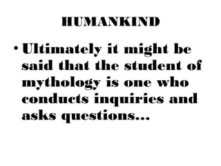 HUMANKIND
• Ultimately it might be
said that the student of
mythology is one who
conducts inquiries and
asks questions…
 