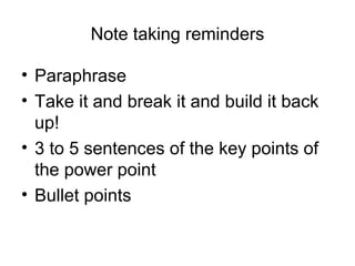 Note taking reminders
• Paraphrase
• Take it and break it and build it back
up!
• 3 to 5 sentences of the key points of
the power point
• Bullet points
 