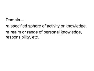 Domain –
•a specified sphere of activity or knowledge.
•a realm or range of personal knowledge,
responsibility, etc.
 