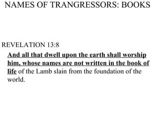 NAMES OF TRANGRESSORS: BOOKS REVELATION 13:8 And all that dwell upon the earth shall worship him, whose names are not written in the book of life  of the Lamb slain from the foundation of the world. 