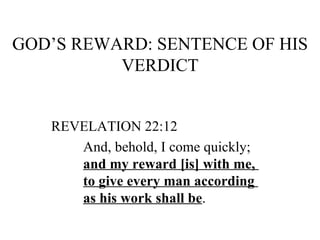 GOD’S REWARD: SENTENCE OF HIS VERDICT REVELATION 22:12 And, behold, I come quickly;  and my reward [is] with me,  to give every man according  as his work shall be . 