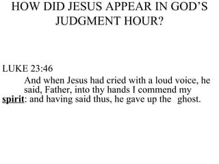 HOW DID JESUS APPEAR IN GOD’S JUDGMENT HOUR? LUKE 23:46 And when Jesus had cried with a loud voice, he  said, Father, into thy hands I commend my  spirit : and having said thus, he gave up the  ghost. 
