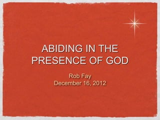 ABIDING IN THE
PRESENCE OF GOD
       Rob Fay
   December 16, 2012
 