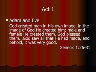 Act 1 Adam and Eve God created man in His own image, in the image of God He created him; male and female He created them.   God blessed them...God saw all that He had made, and behold, it was very good.  Genesis 1:26-31 