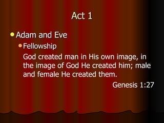 Act 1 Adam and Eve Fellowship God created man in His own image, in the image of God He created him; male and female He created them. Genesis 1:27 