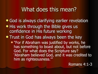 What does this mean? God is always clarifying earlier revelation His work through the Bible gives us confidence in His future working Trust in God has always been the key " For if Abraham was justified by works, he has something to boast about, but not before God.   For what does the Scripture say? ‘Abraham believed God, and it was credited to him as righteousness.’” Romans 4:1-3 