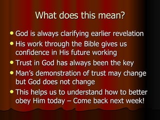 What does this mean? God is always clarifying earlier revelation His work through the Bible gives us confidence in His future working Trust in God has always been the key Man’s demonstration of trust may change but God does not change This helps us to understand how to better obey Him today – Come back next week! 