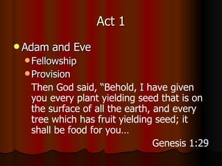 Act 1 Adam and Eve Fellowship Provision Then God said, “Behold, I have given you every plant yielding seed that is on the surface of all the earth, and every tree which has fruit yielding seed; it shall be food for you… Genesis 1:29 