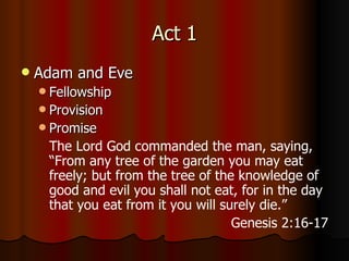 Act 1 Adam and Eve Fellowship Provision Promise The Lord God commanded the man, saying, “From any tree of the garden you may eat freely;   but from the tree of the knowledge of good and evil you shall not eat, for in the day that you eat from it you will surely die.” Genesis 2:16-17 