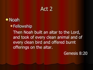 Act 2 Noah Fellowship Then Noah built an altar to the Lord, and took of every clean animal and of every clean bird and offered burnt offerings on the altar. Genesis 8:20 