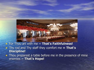 For Thou art with me =  That's Faithfulness!   Thy rod and Thy staff they comfort me  = That's Discipline!   Thou preparest a table before me in the presence of mine enemies =  That's Hope!   