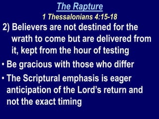 The Rapture
1 Thessalonians 4:15-18
2) Believers are not destined for the
wrath to come but are delivered from
it, kept from the hour of testing
• Be gracious with those who differ
• The Scriptural emphasis is eager
anticipation of the Lord’s return and
not the exact timing
 