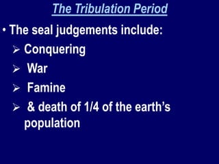 The Tribulation Period
• The seal judgements include:
 Conquering
 War
 Famine
 & death of 1/4 of the earth’s
population
 