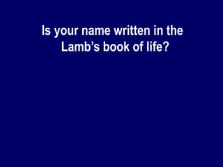 Is your name written in the
Lamb’s book of life?
 