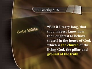 “ But if I tarry long, that thou mayest know how thou oughtest to behave thyself in the house of God, which is  the church  of the living God, the pillar and  ground of the truth ”  1 Timothy 3:15 