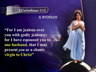 A WOMAN 2 Corinthians 11:2 “ For I am jealous over you with godly jealousy: for I have espoused you to  one husband , that I may present  you as  a chaste  virgin to Christ ” 