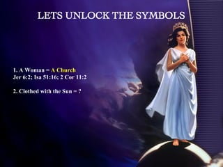1. A Woman =  A Church  Jer 6:2; Isa 51:16; 2 Cor 11:2 2. Clothed with the Sun = ? LETS UNLOCK THE SYMBOLS 