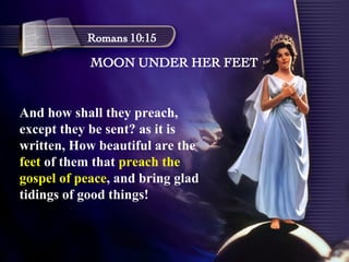 MOON UNDER HER FEET Romans 10:15 And how shall they preach, except they be sent? as it is written, How beautiful are the  feet  of them that  preach the gospel of peace , and bring glad tidings of good things!  