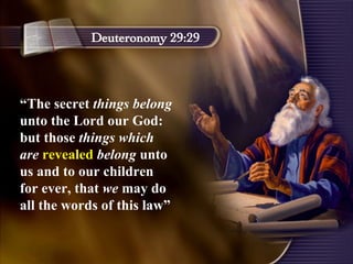 “ The secret  things belong  unto the Lord our God: but those  things which are   revealed   belong  unto us and to our children for ever, that  we  may do all the words of this law” Deuteronomy 29:29 
