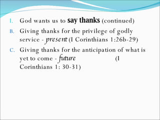 God wants us to  say thanks  (continued) Giving thanks for the privilege of godly service -  present  (I Corinthians 1:26b-29) Giving thanks for the anticipation of what is yet to come -  future   (I Corinthians 1: 30-31) 