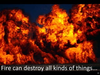 Fire can destroy all kinds of things...
                                      10
 
