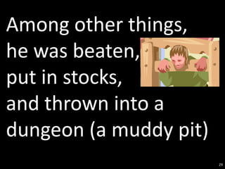 Among other things,
he was beaten,
put in stocks,
and thrown into a
dungeon (a muddy pit)
                        29
 