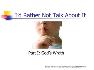 I’d Rather Not Talk About It Part I: God’s Wrath Source: http://www.pbc.org/files/messages/3137/0234.html 