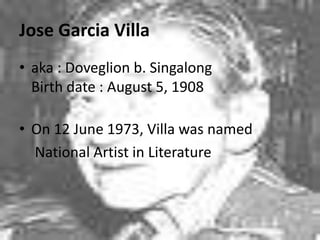 Jose Garcia Villa
• aka : Doveglion b. Singalong
Birth date : August 5, 1908
• On 12 June 1973, Villa was named
National Artist in Literature
 