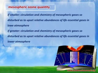 mesospheric ozone quantity
if smaller: circulation and chemistry of mesospheric gases so
disturbed as to upset relative abundances of life essential gases in
lowe atmosphere
if greater: circulation and chemistry of mesospheric gases so
disturbed as to upset relative abundances of life essential gases in
lower atmosphere

www.knowmuhammad.org

 