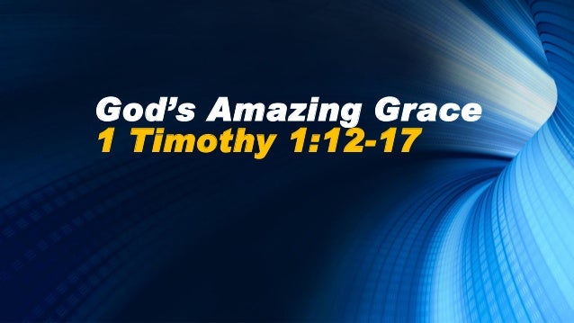Gods Amazing Grace 1 Timothy 1 V12 17 18 Oct 2015