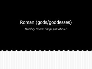 Roman (gods/goddesses)
Hershey Norcio "hope you like it."
 