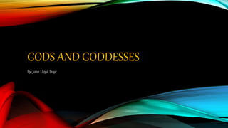 GODS AND GODDESSES
By: John Lloyd Traje
 