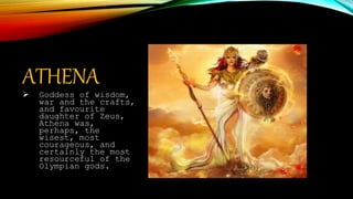 ATHENA
 Goddess of wisdom,
war and the crafts,
and favourite
daughter of Zeus,
Athena was,
perhaps, the
wisest, most
courageous, and
certainly the most
resourceful of the
Olympian gods.
 