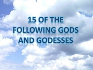 15 of the following Gods and Godesses 