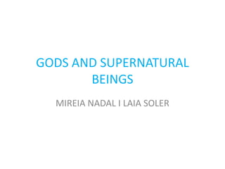 GODS AND SUPERNATURAL
BEINGS
MIREIA NADAL I LAIA SOLER
 