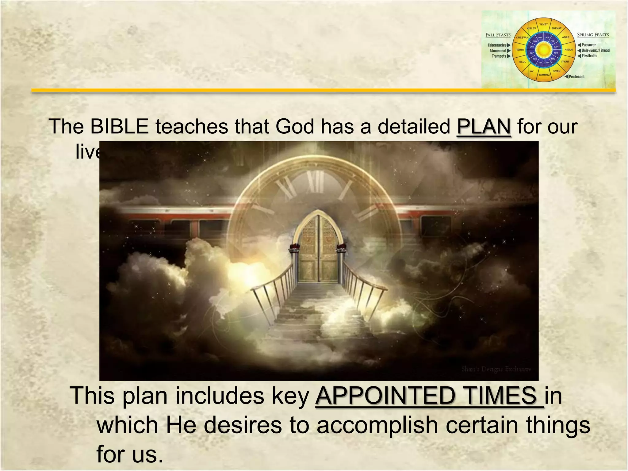 The BIBLE teaches that God has a detailed PLAN for our
lives!
This plan includes key APPOINTED TIMES in
which He desires to accomplish certain things
for us.
 