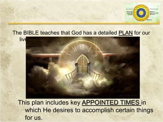 The BIBLE teaches that God has a detailed PLAN for our
lives!
This plan includes key APPOINTED TIMES in
which He desires to accomplish certain things
for us.
 