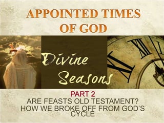 PART 2
ARE FEASTS OLD TESTAMENT?
HOW WE BROKE OFF FROM GOD’S
CYCLE
 