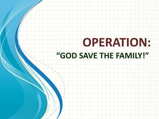OPERATION: “GOD SAVE THE FAMILY!”  