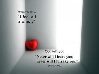 When you say... “ I feel all alone...” God tells you “ Never will I leave you;        never will I forsake you.” (Hebrews 13:5) 